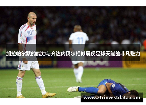 加拉帕尔默的能力与齐达内贝尔相似展现足球天赋的非凡魅力