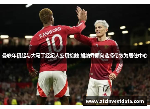 曼联年初起与大马丁经纪人密切接触 加纳乔倾向选择伦敦为居住中心