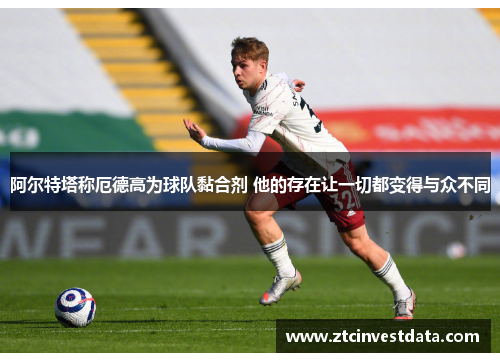 阿尔特塔称厄德高为球队黏合剂 他的存在让一切都变得与众不同