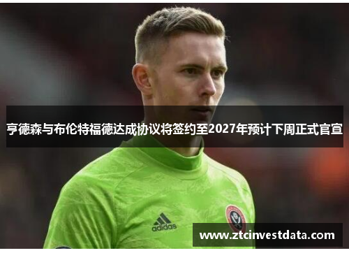 亨德森与布伦特福德达成协议将签约至2027年预计下周正式官宣