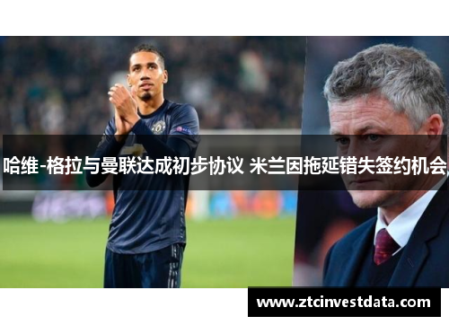 哈维-格拉与曼联达成初步协议 米兰因拖延错失签约机会